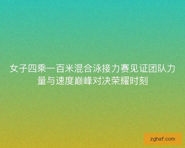 女子四乘一百米混合泳接力赛见证团队力量与速度巅峰对决荣耀时刻