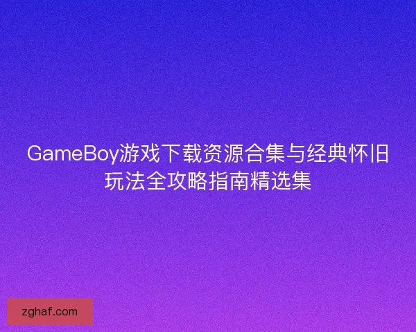GameBoy游戏下载资源合集与经典怀旧玩法全攻略指南精选集