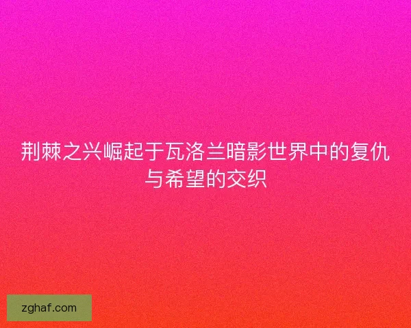 荆棘之兴崛起于瓦洛兰暗影世界中的复仇与希望的交织