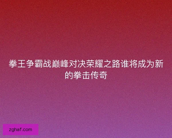 拳王争霸战巅峰对决荣耀之路谁将成为新的拳击传奇