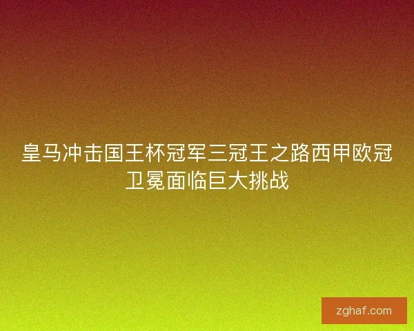 皇马冲击国王杯冠军三冠王之路西甲欧冠卫冕面临巨大挑战