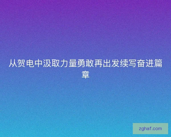 从贺电中汲取力量勇敢再出发续写奋进篇章