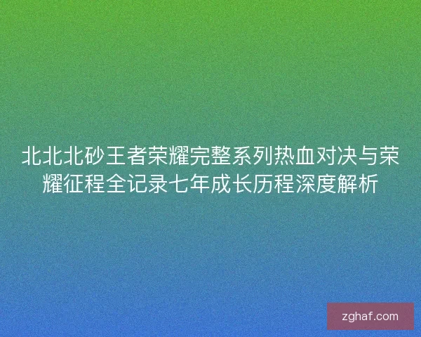 北北北砂王者荣耀完整系列热血对决与荣耀征程全记录七年成长历程深度解析