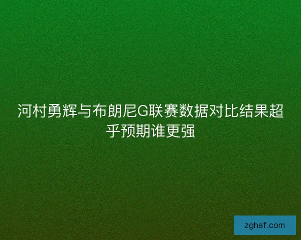 河村勇辉与布朗尼G联赛数据对比结果超乎预期谁更强