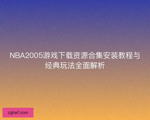 NBA2005游戏下载资源合集安装教程与经典玩法全面解析