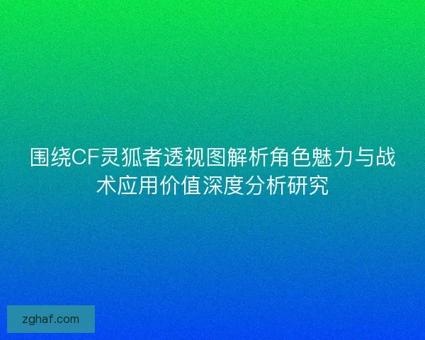 围绕CF灵狐者透视图解析角色魅力与战术应用价值深度分析研究