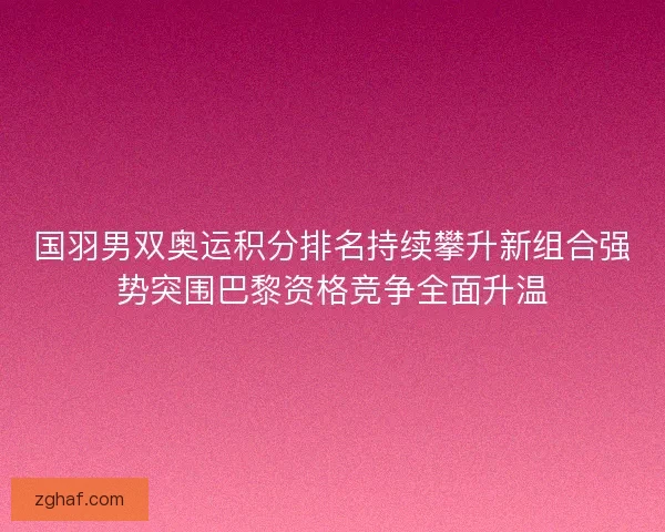 国羽男双奥运积分排名持续攀升新组合强势突围巴黎资格竞争全面升温