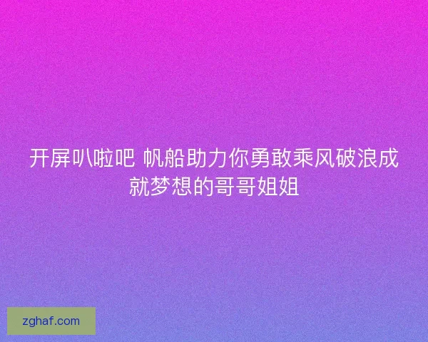 开屏叭啦吧 帆船助力你勇敢乘风破浪成就梦想的哥哥姐姐
