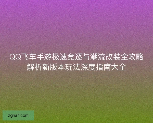 QQ飞车手游极速竞逐与潮流改装全攻略解析新版本玩法深度指南大全