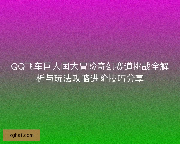 QQ飞车巨人国大冒险奇幻赛道挑战全解析与玩法攻略进阶技巧分享