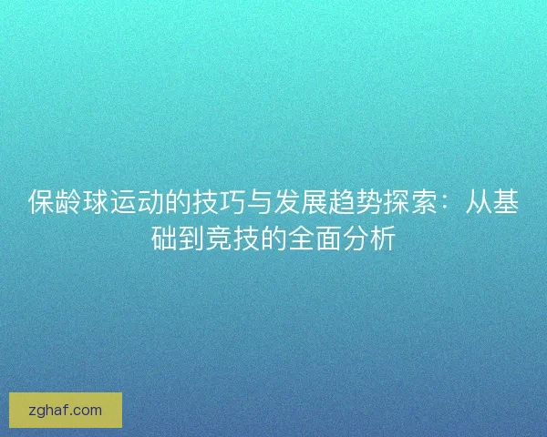 保龄球运动的技巧与发展趋势探索：从基础到竞技的全面分析