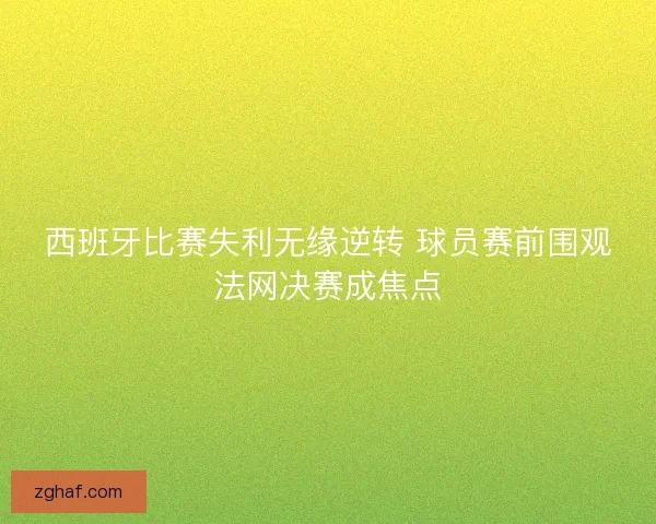 西班牙比赛失利无缘逆转 球员赛前围观法网决赛成焦点